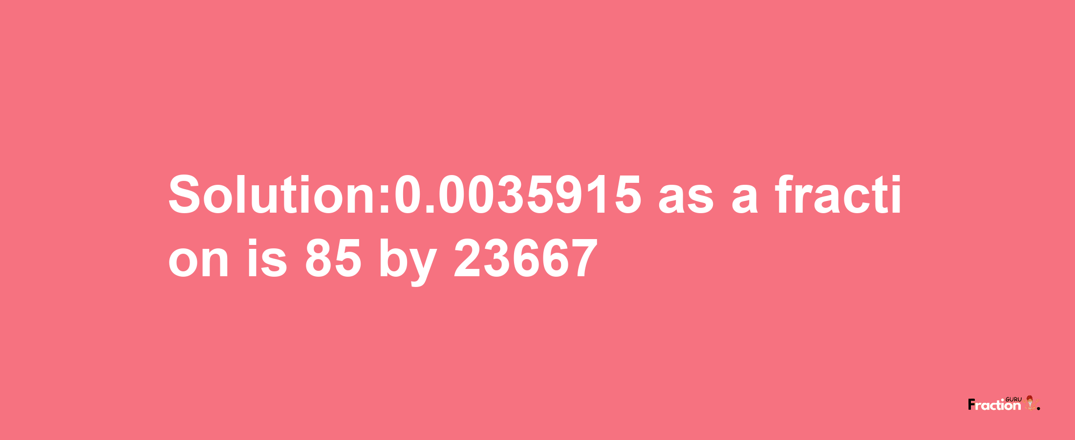 Solution:0.0035915 as a fraction is 85/23667