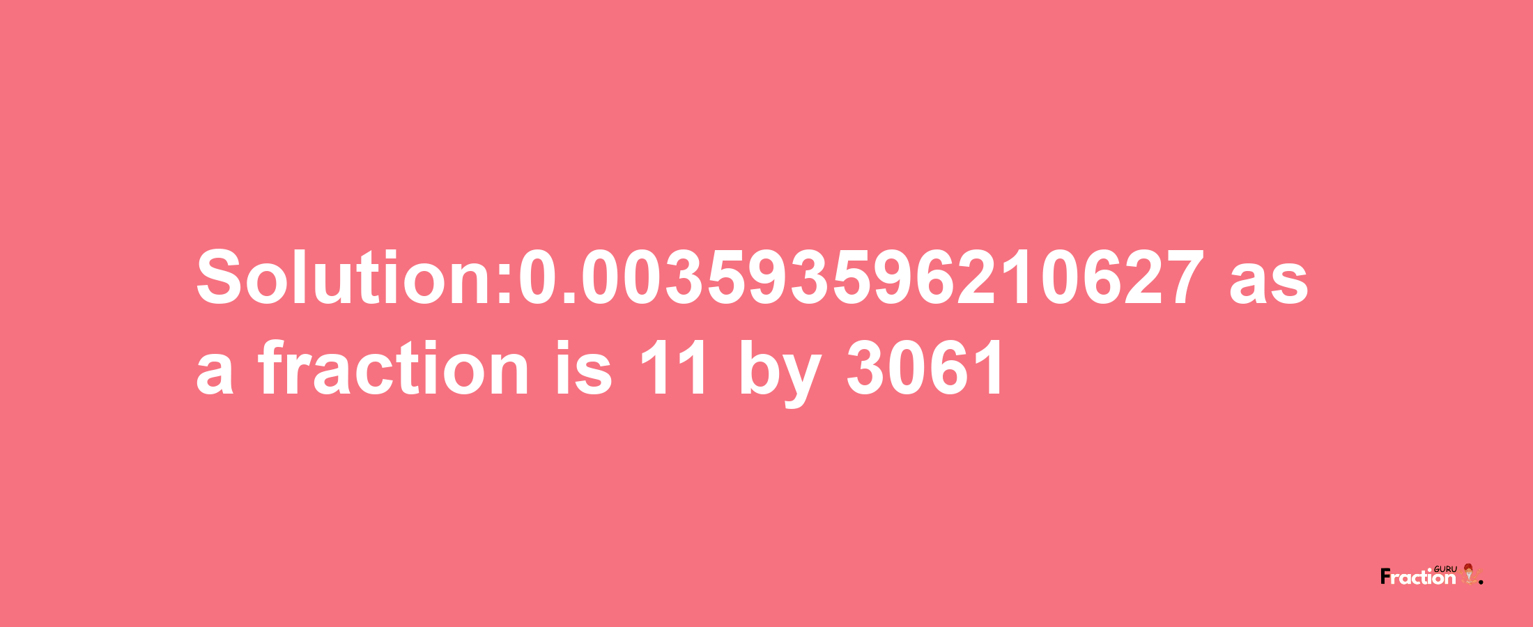 Solution:0.003593596210627 as a fraction is 11/3061