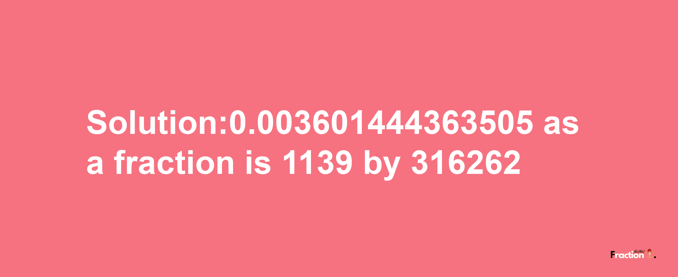 Solution:0.003601444363505 as a fraction is 1139/316262