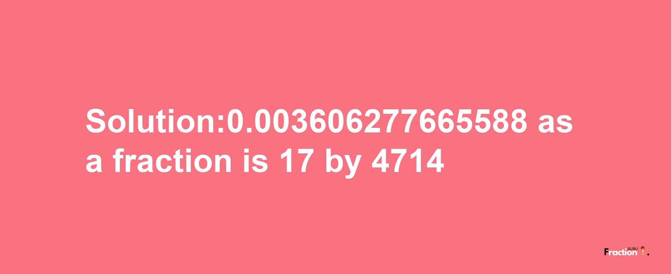 Solution:0.003606277665588 as a fraction is 17/4714