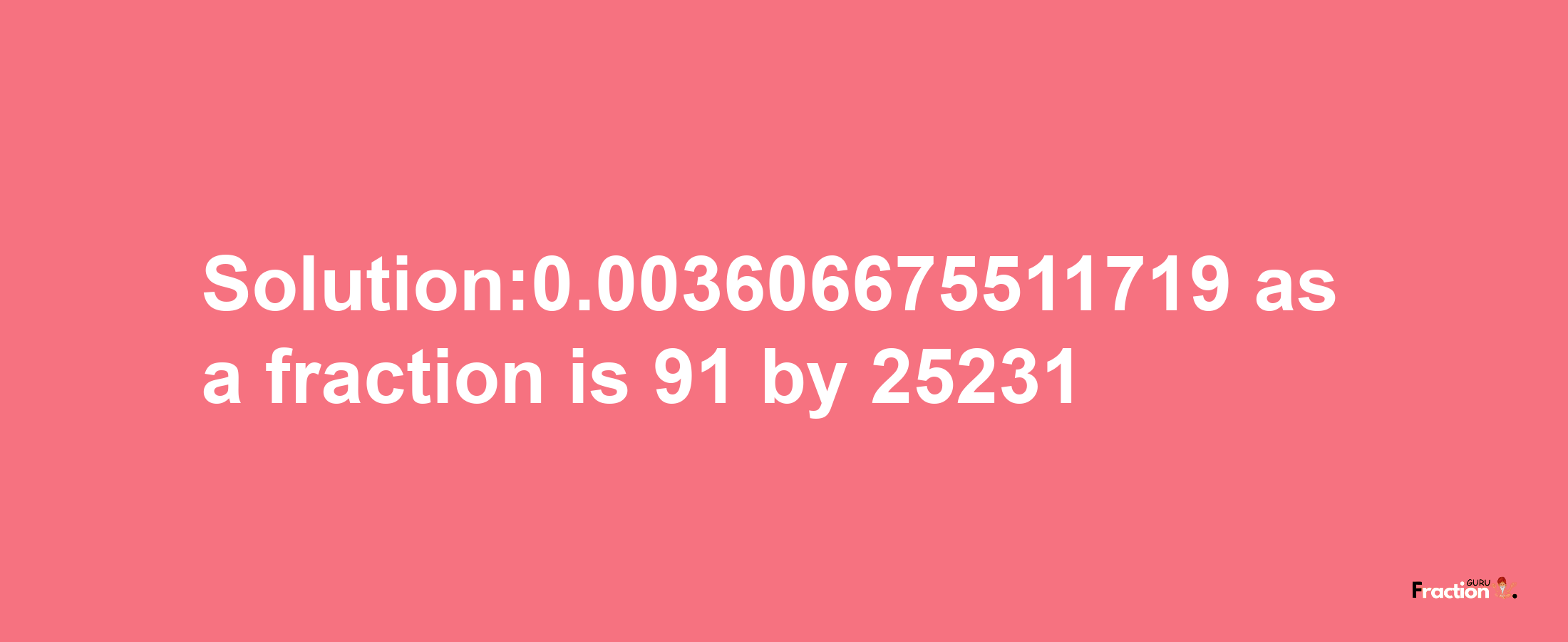 Solution:0.003606675511719 as a fraction is 91/25231