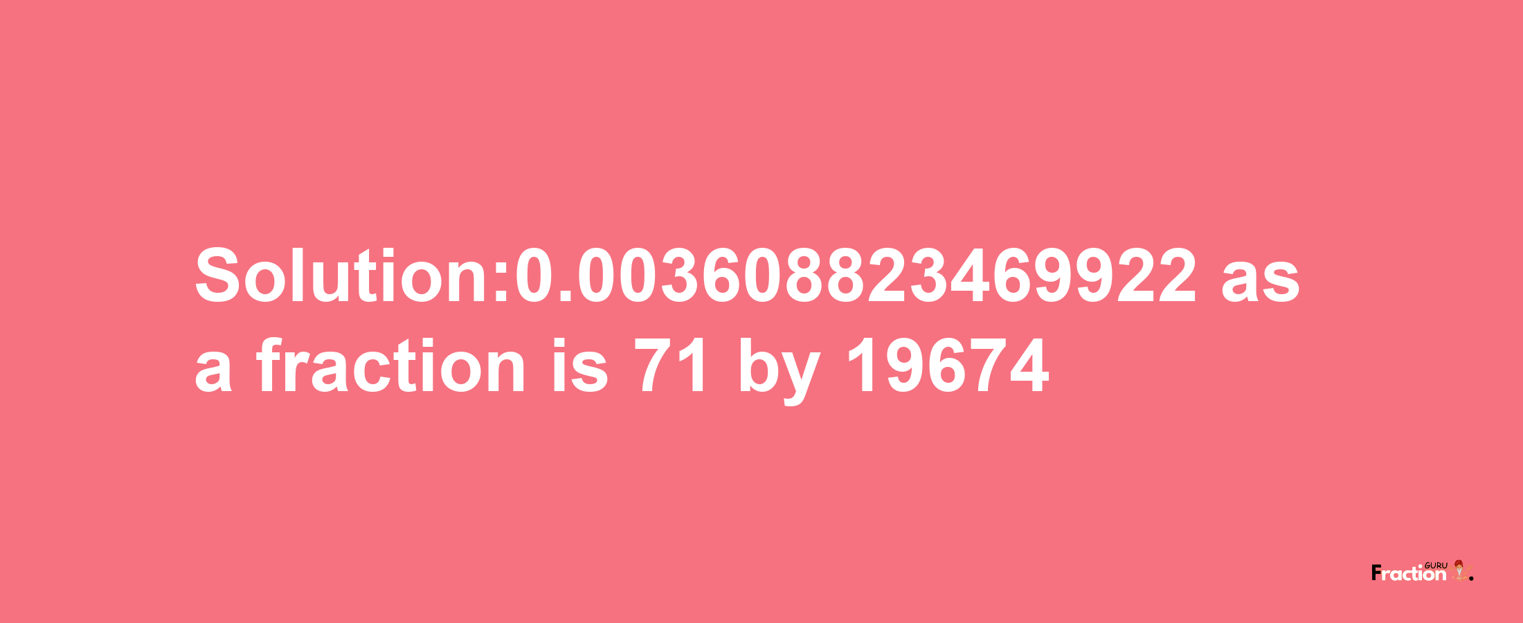 Solution:0.003608823469922 as a fraction is 71/19674