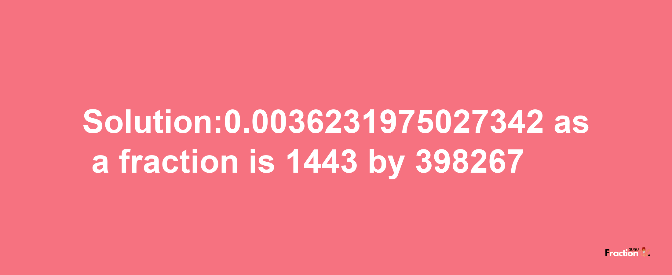 Solution:0.0036231975027342 as a fraction is 1443/398267