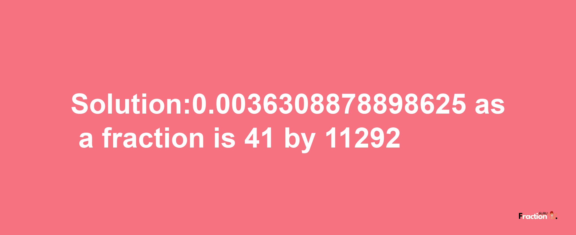 Solution:0.0036308878898625 as a fraction is 41/11292