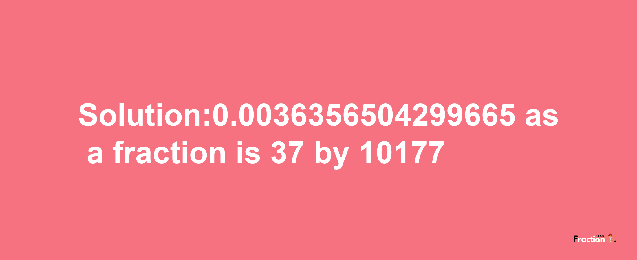 Solution:0.0036356504299665 as a fraction is 37/10177