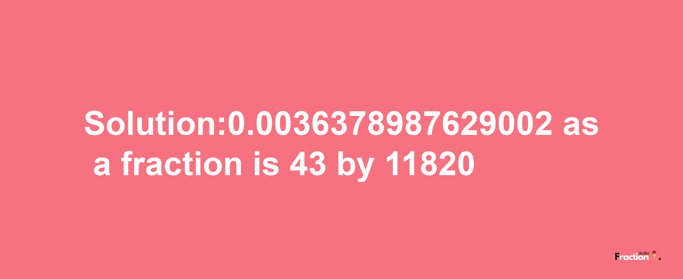 Solution:0.0036378987629002 as a fraction is 43/11820