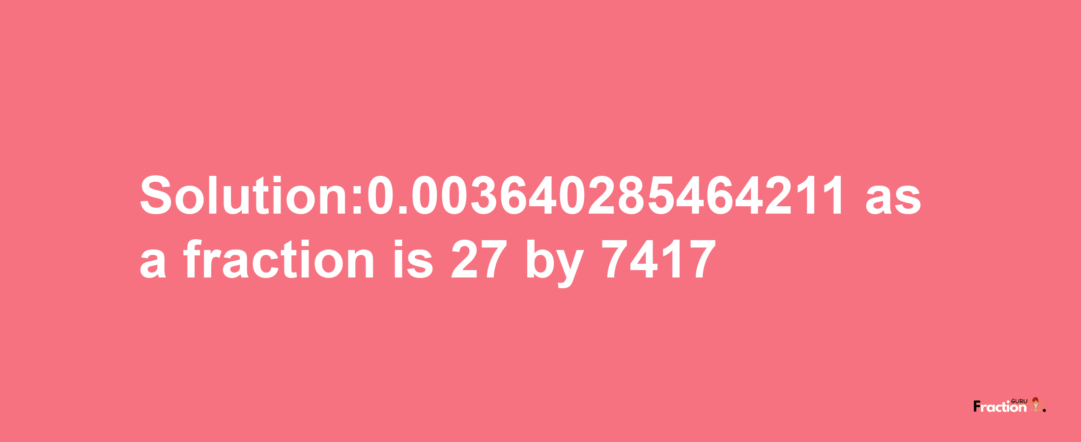 Solution:0.003640285464211 as a fraction is 27/7417