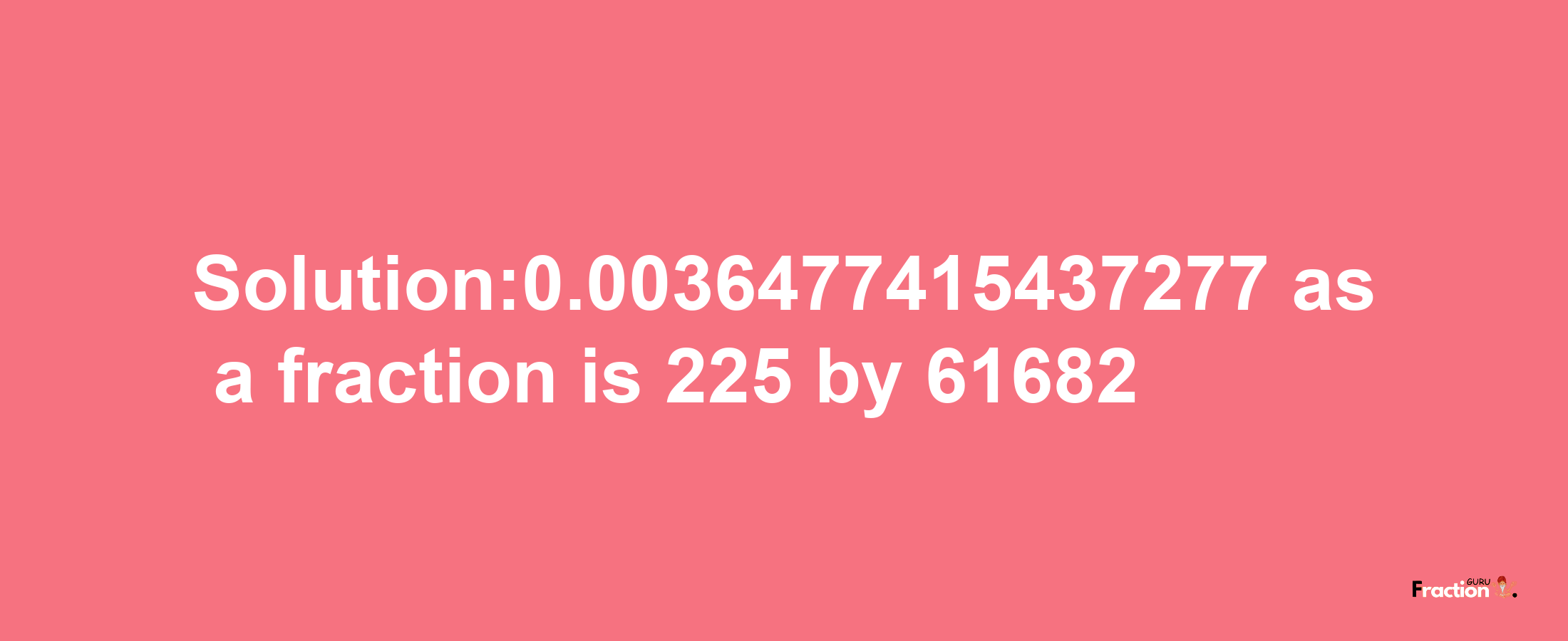 Solution:0.0036477415437277 as a fraction is 225/61682