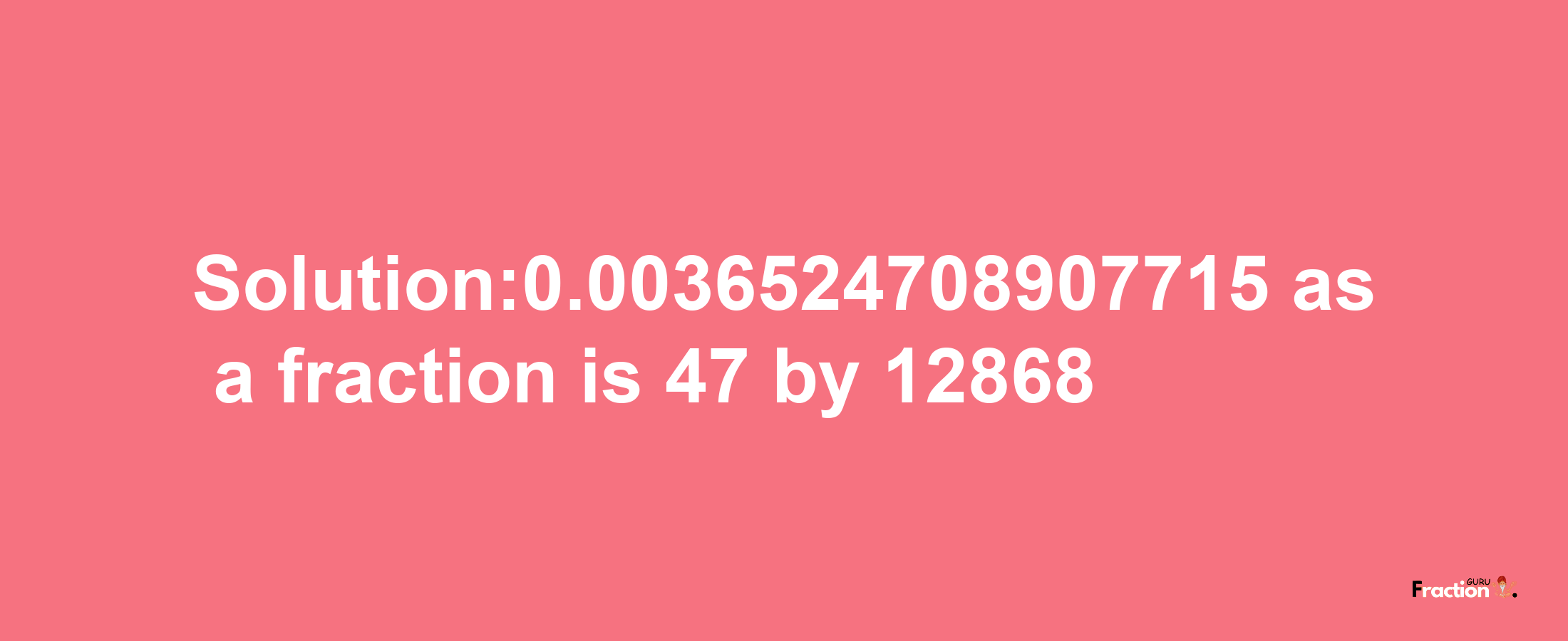 Solution:0.0036524708907715 as a fraction is 47/12868