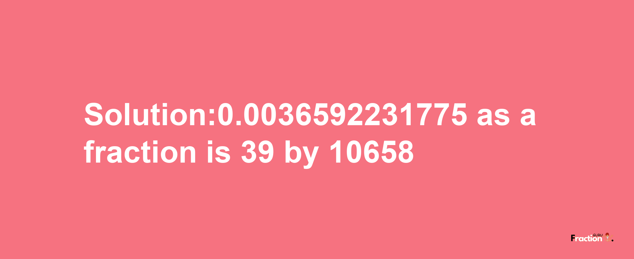 Solution:0.0036592231775 as a fraction is 39/10658