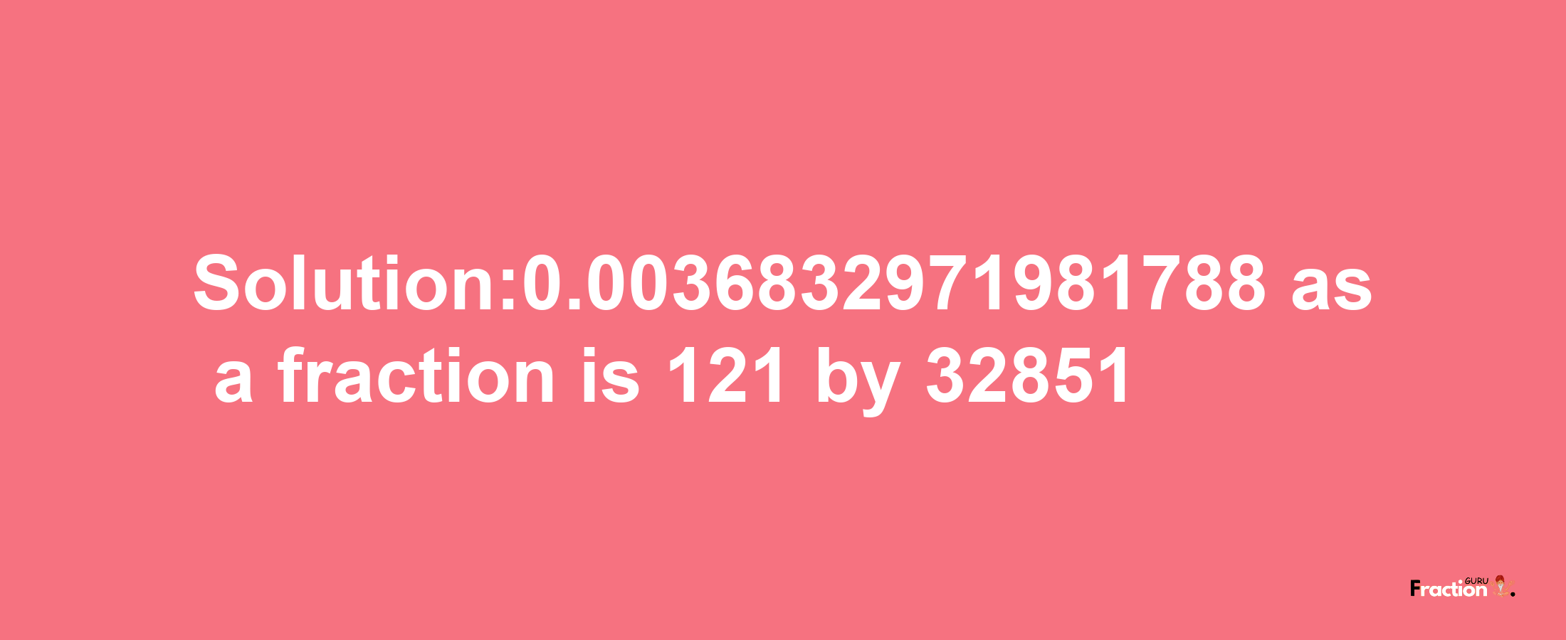 Solution:0.0036832971981788 as a fraction is 121/32851