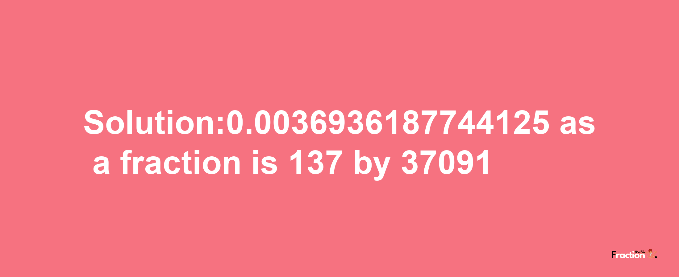 Solution:0.0036936187744125 as a fraction is 137/37091