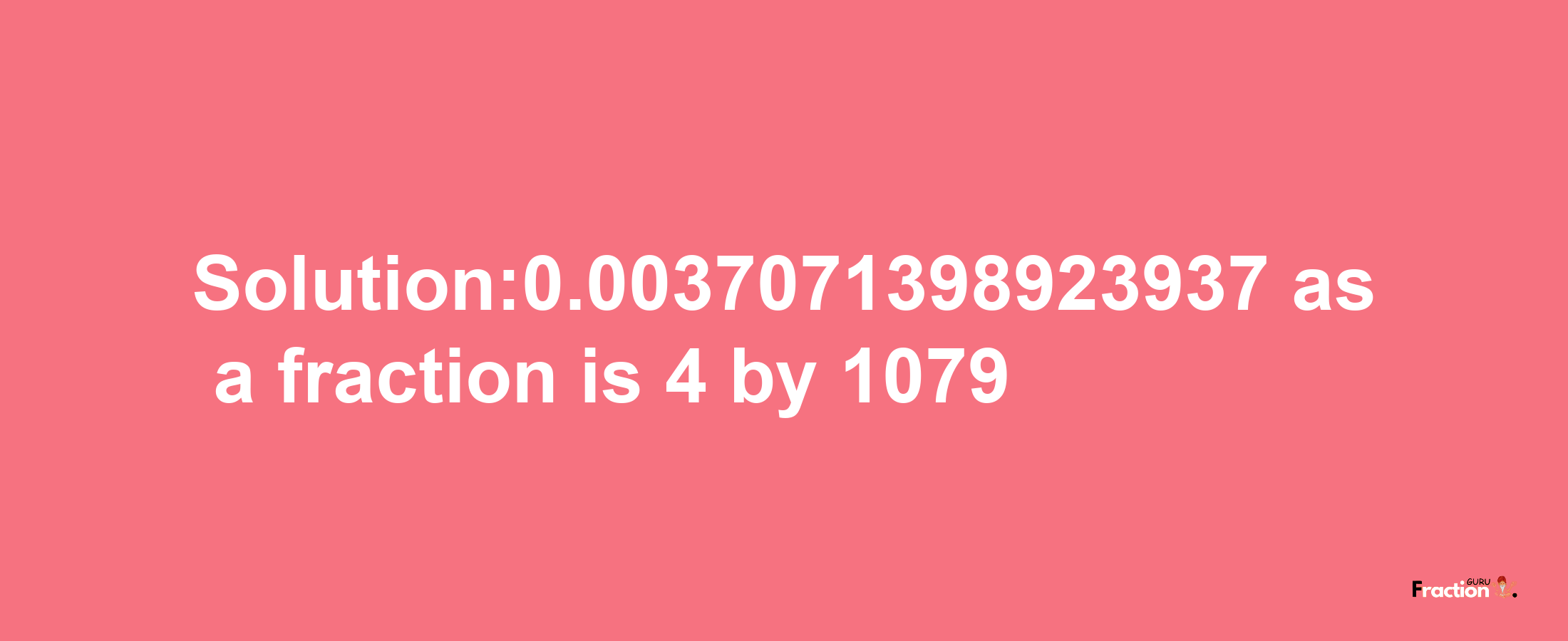 Solution:0.0037071398923937 as a fraction is 4/1079