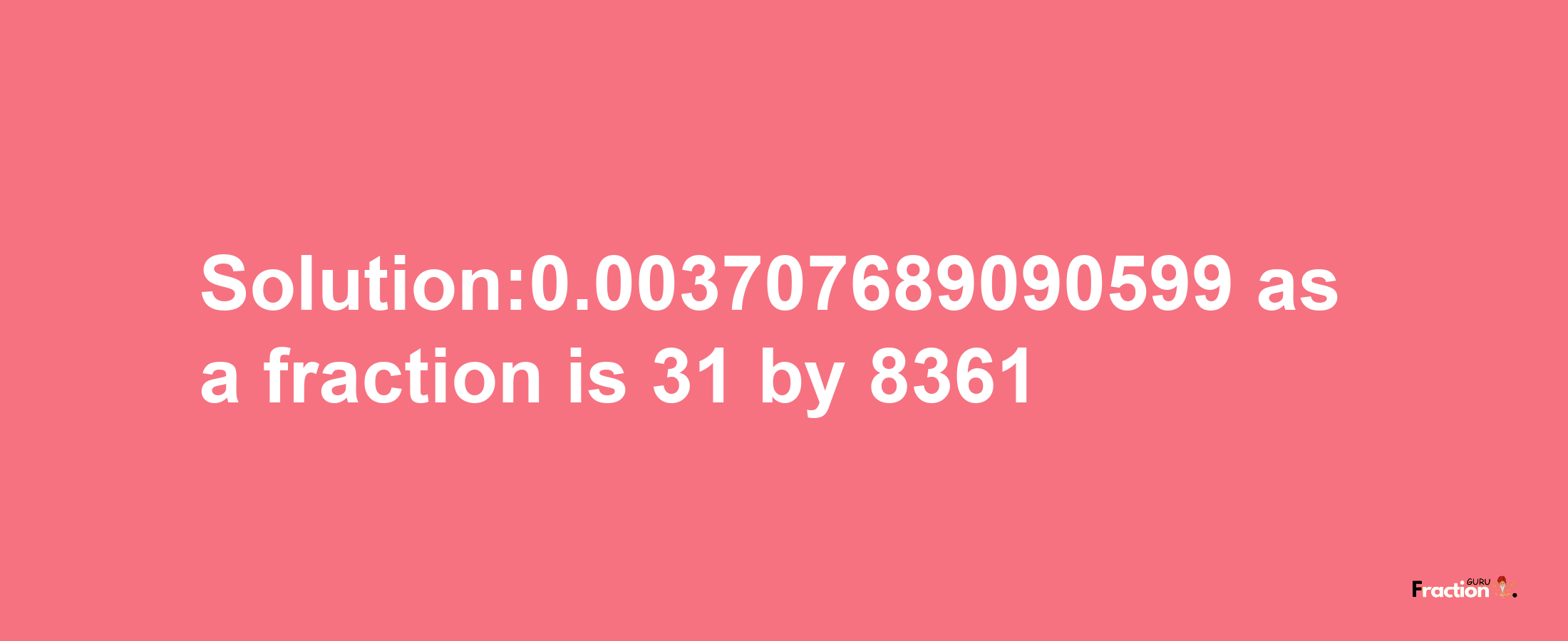 Solution:0.003707689090599 as a fraction is 31/8361