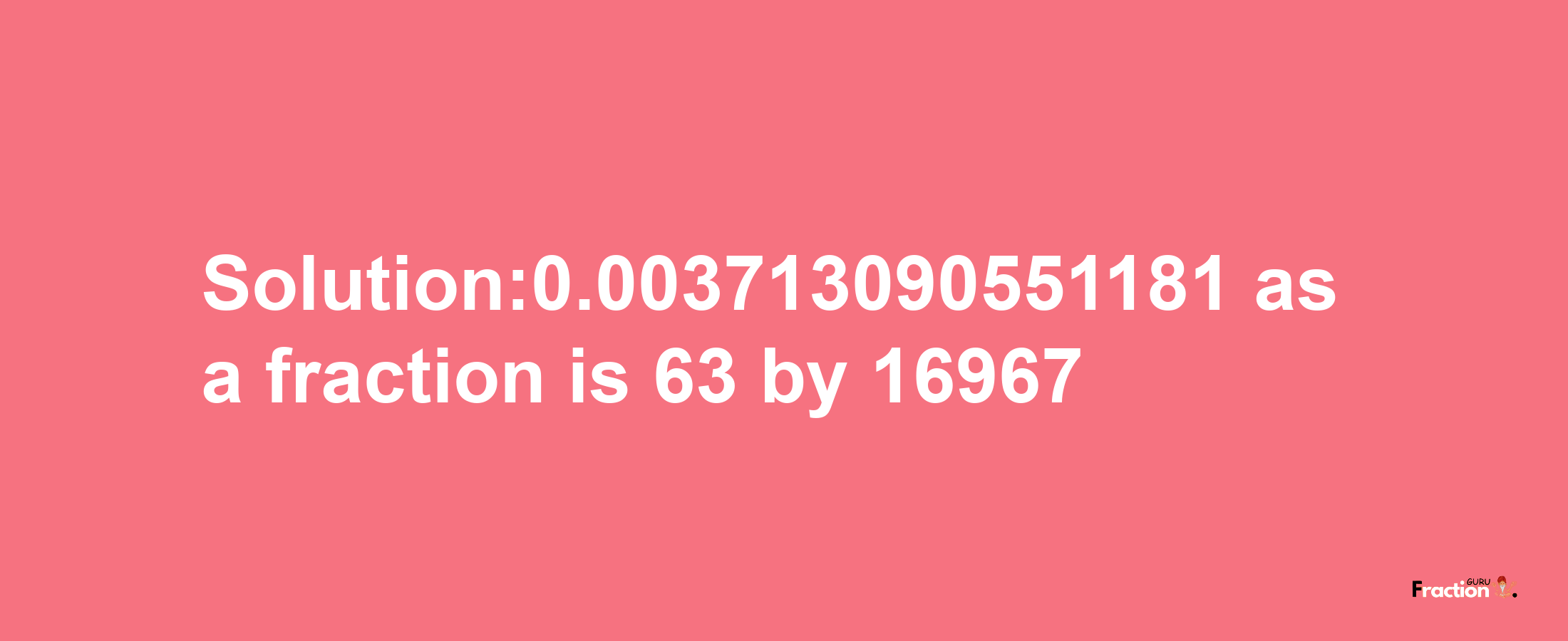 Solution:0.003713090551181 as a fraction is 63/16967