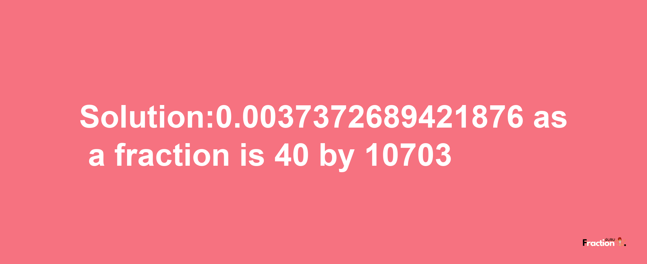 Solution:0.0037372689421876 as a fraction is 40/10703