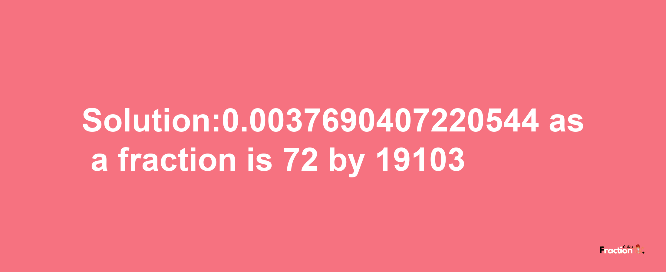 Solution:0.0037690407220544 as a fraction is 72/19103