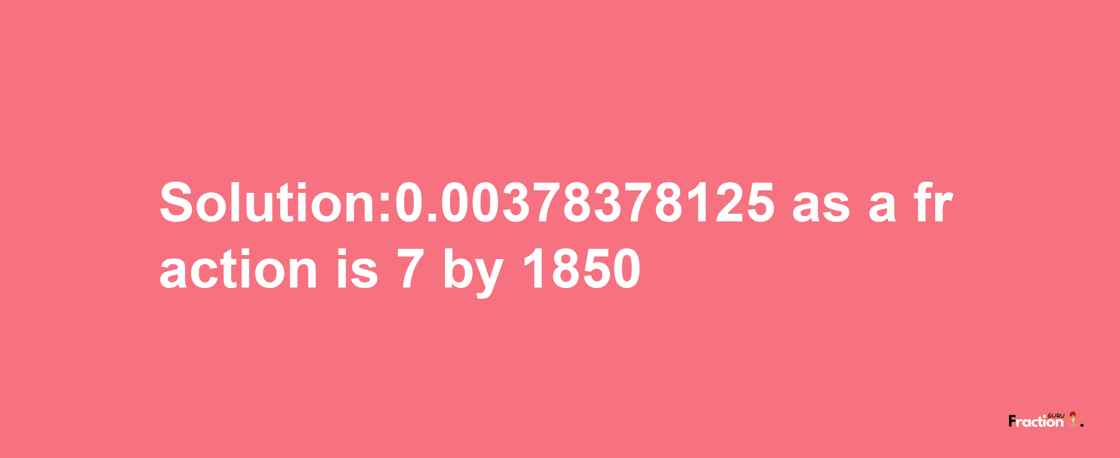 Solution:0.00378378125 as a fraction is 7/1850