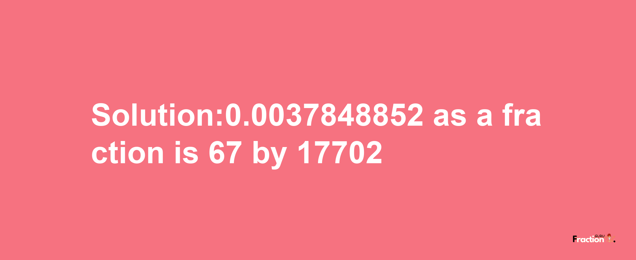 Solution:0.0037848852 as a fraction is 67/17702