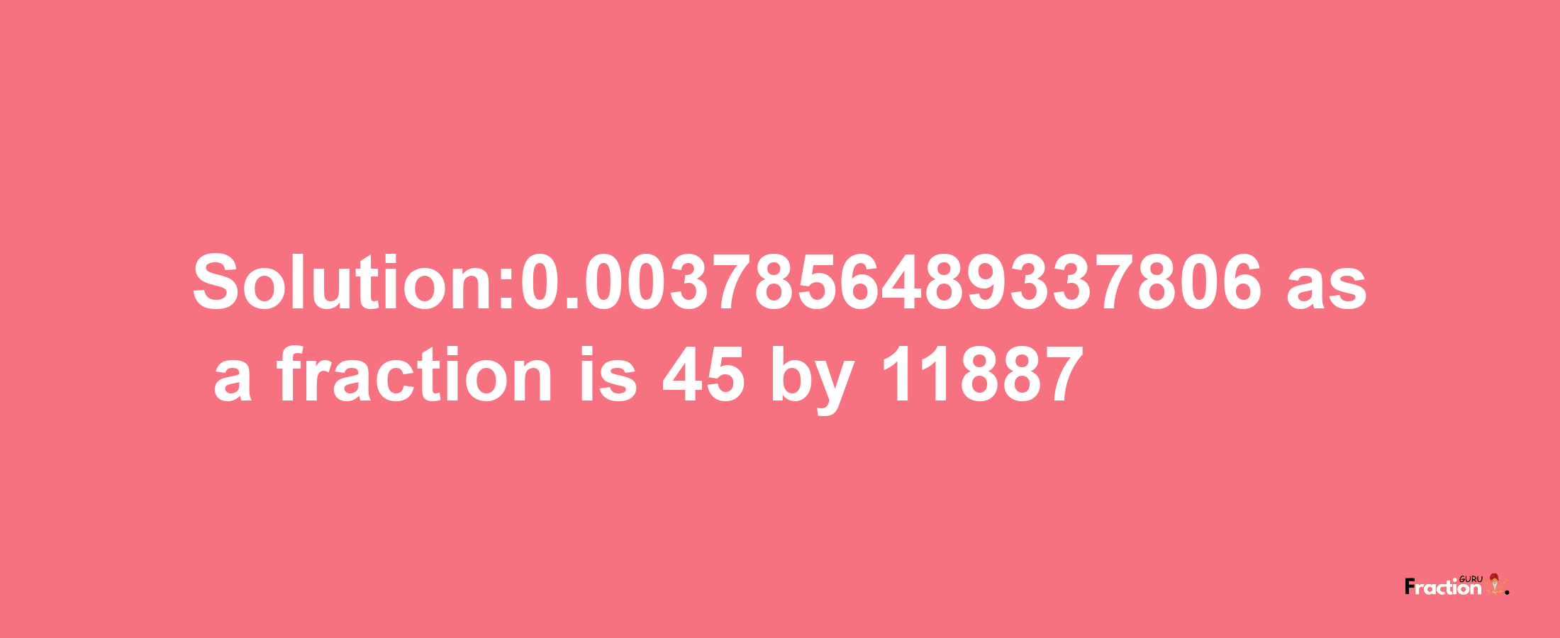 Solution:0.0037856489337806 as a fraction is 45/11887