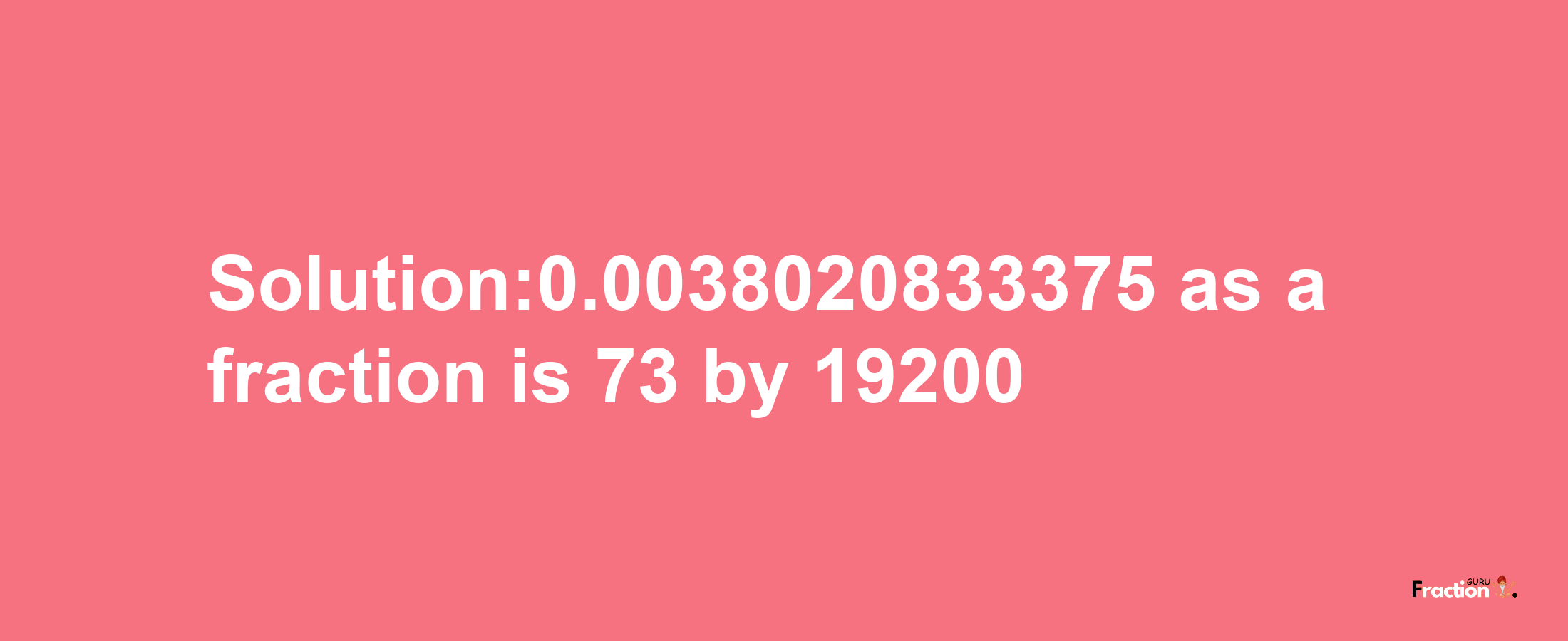 Solution:0.0038020833375 as a fraction is 73/19200