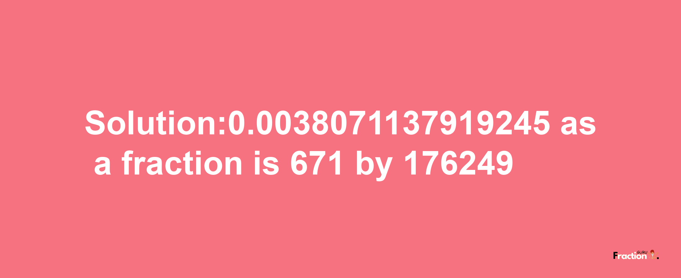 Solution:0.0038071137919245 as a fraction is 671/176249