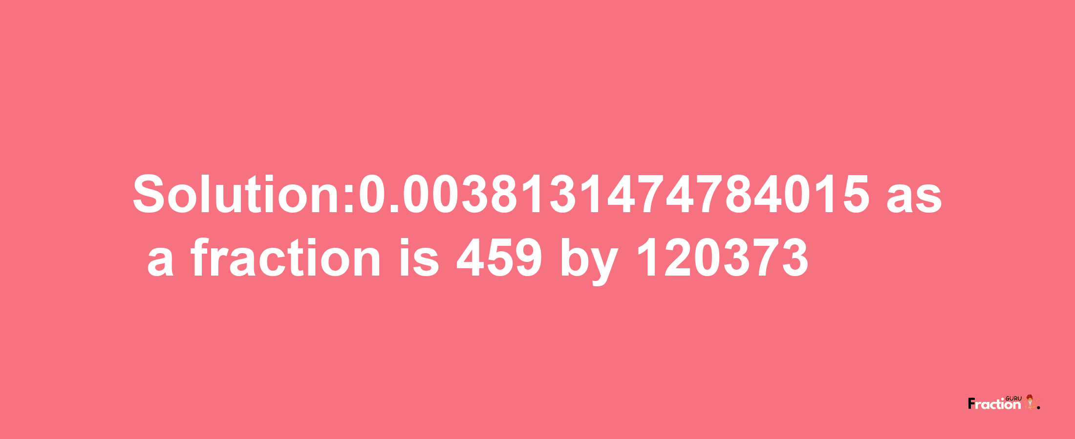 Solution:0.0038131474784015 as a fraction is 459/120373