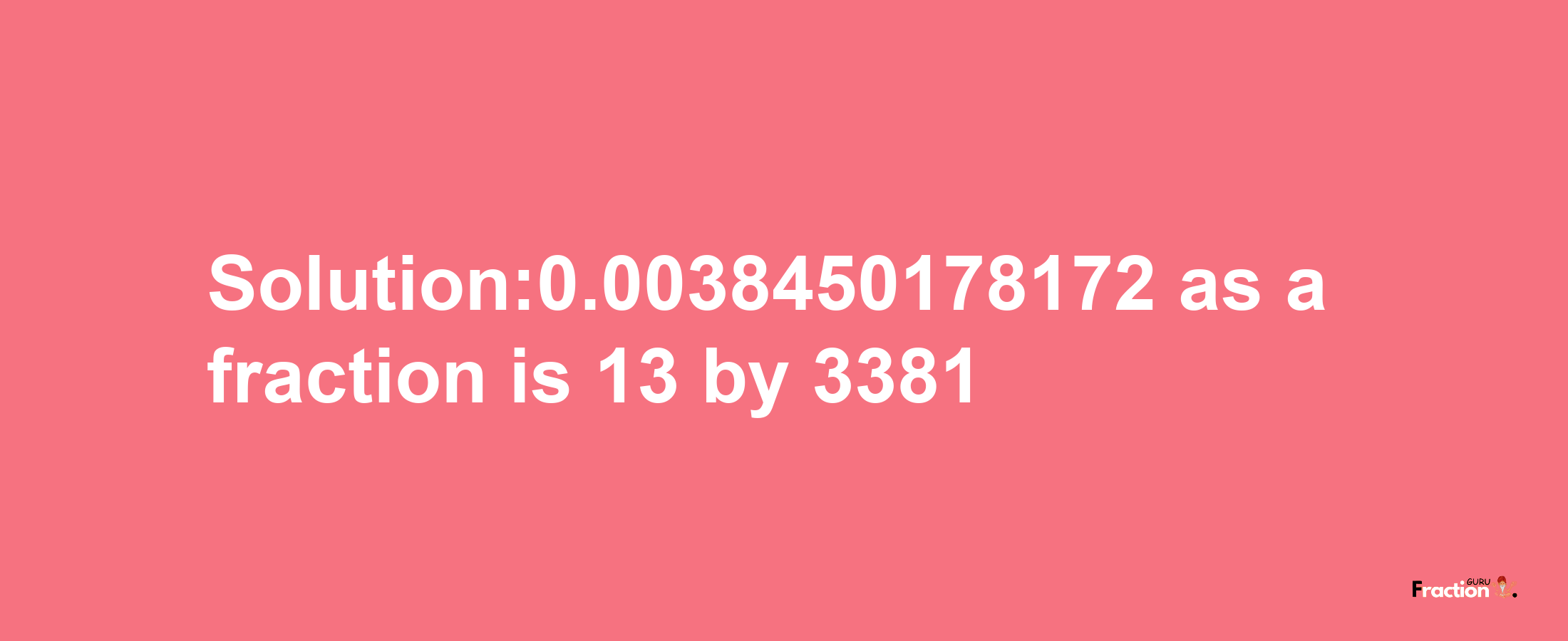 Solution:0.0038450178172 as a fraction is 13/3381