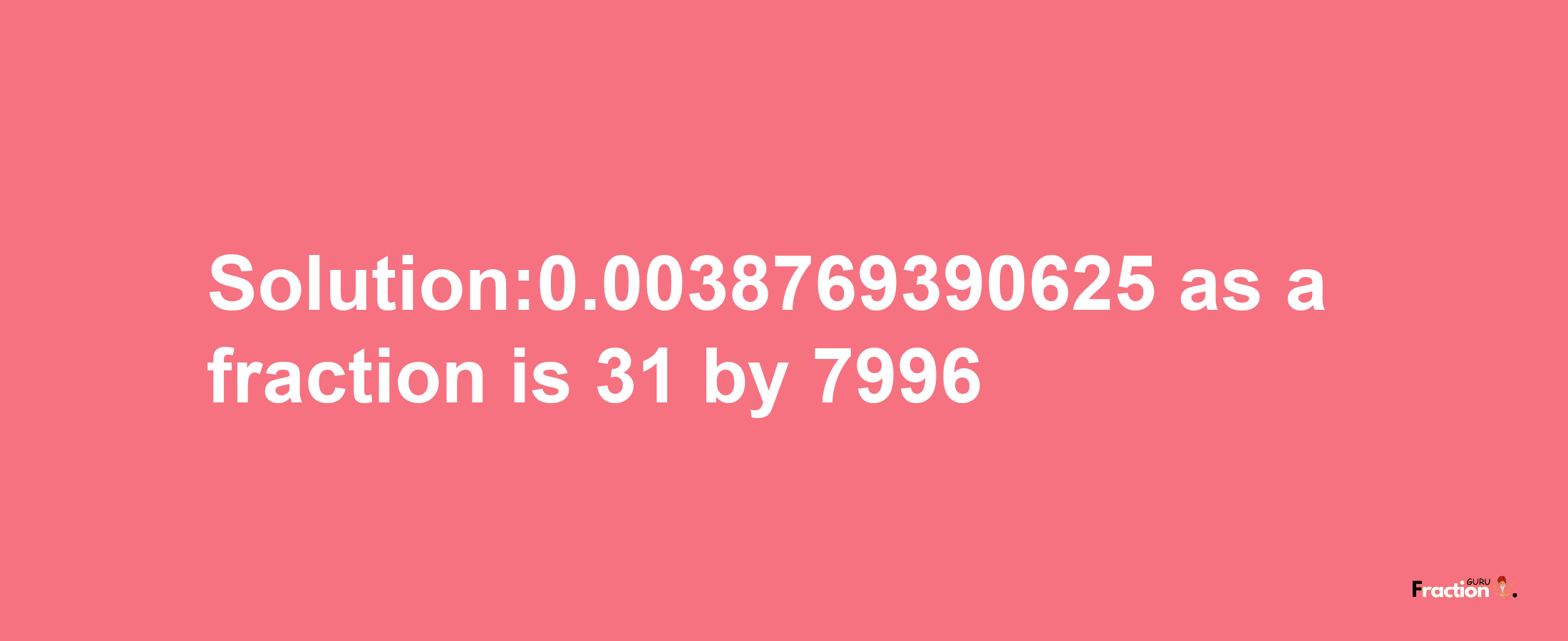 Solution:0.0038769390625 as a fraction is 31/7996