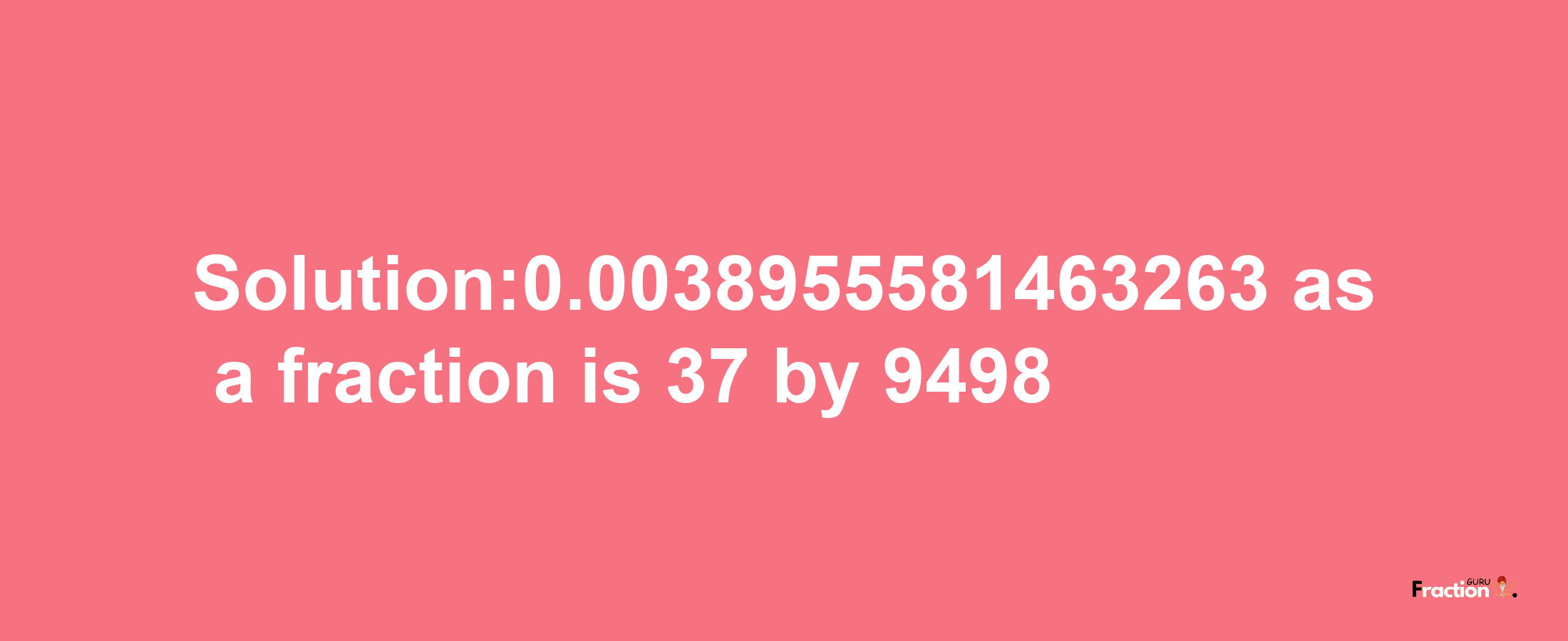 Solution:0.0038955581463263 as a fraction is 37/9498