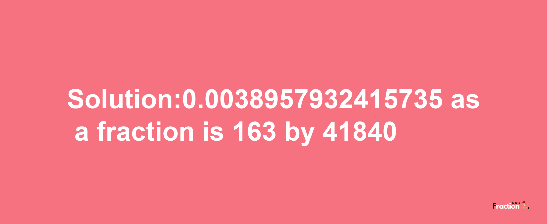 Solution:0.0038957932415735 as a fraction is 163/41840