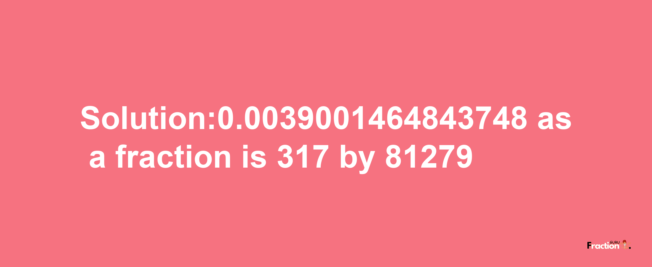 Solution:0.0039001464843748 as a fraction is 317/81279