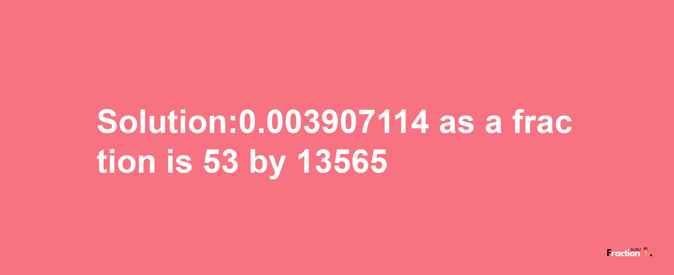 Solution:0.003907114 as a fraction is 53/13565