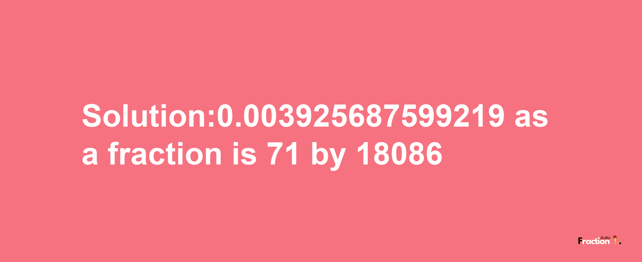 Solution:0.003925687599219 as a fraction is 71/18086