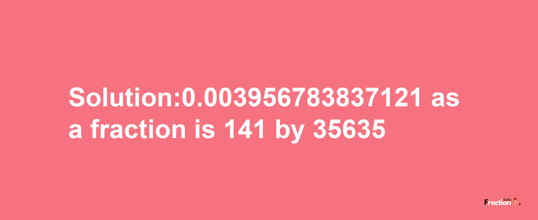 Solution:0.003956783837121 as a fraction is 141/35635