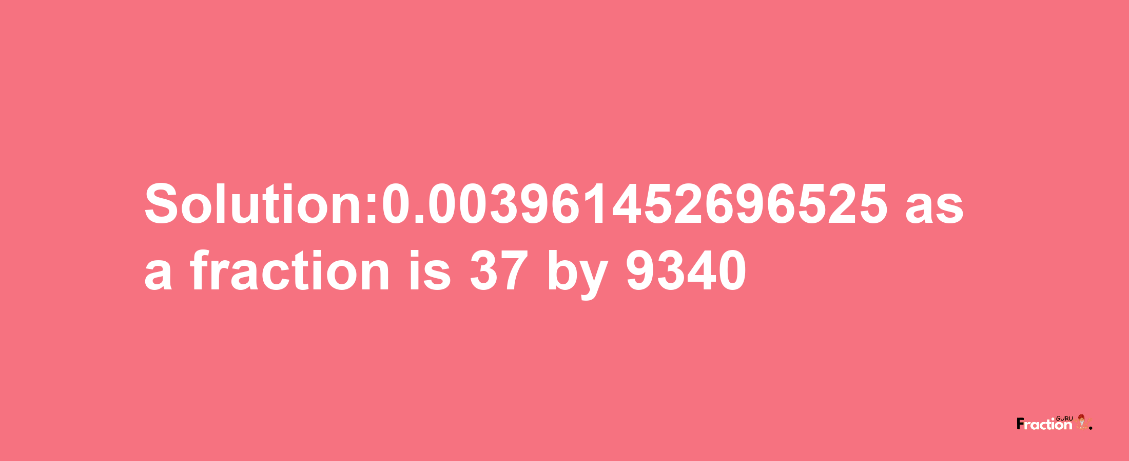 Solution:0.003961452696525 as a fraction is 37/9340