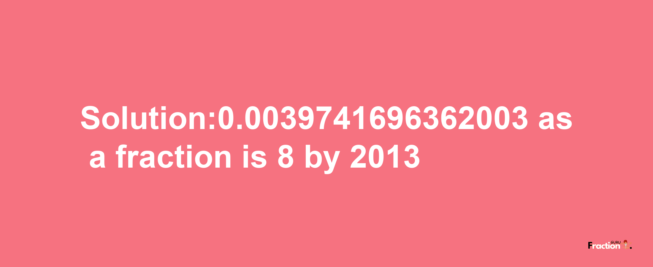 Solution:0.0039741696362003 as a fraction is 8/2013