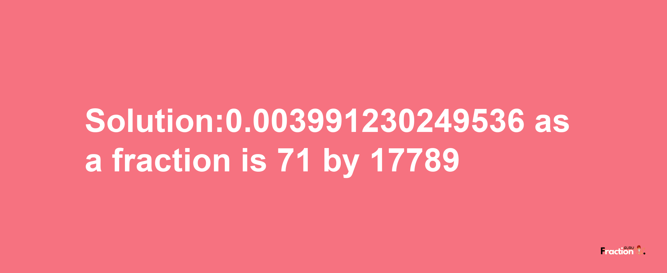 Solution:0.003991230249536 as a fraction is 71/17789