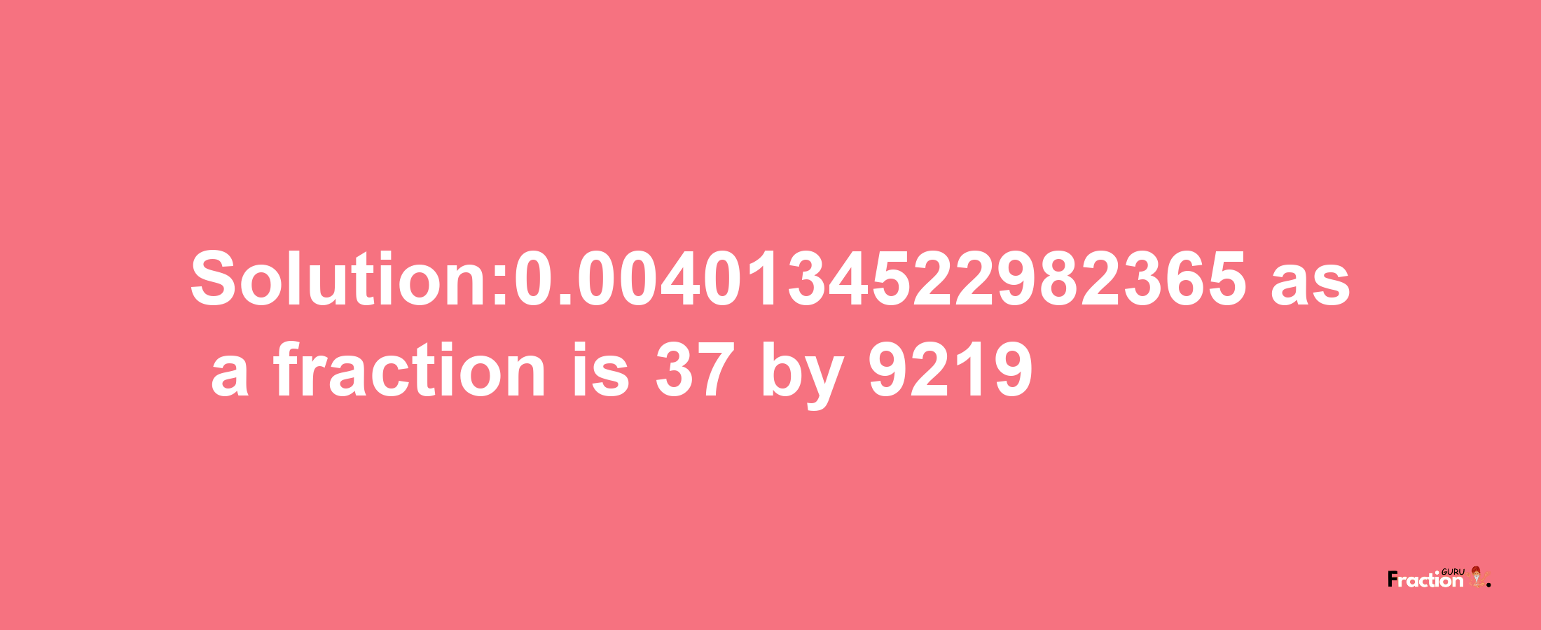 Solution:0.0040134522982365 as a fraction is 37/9219