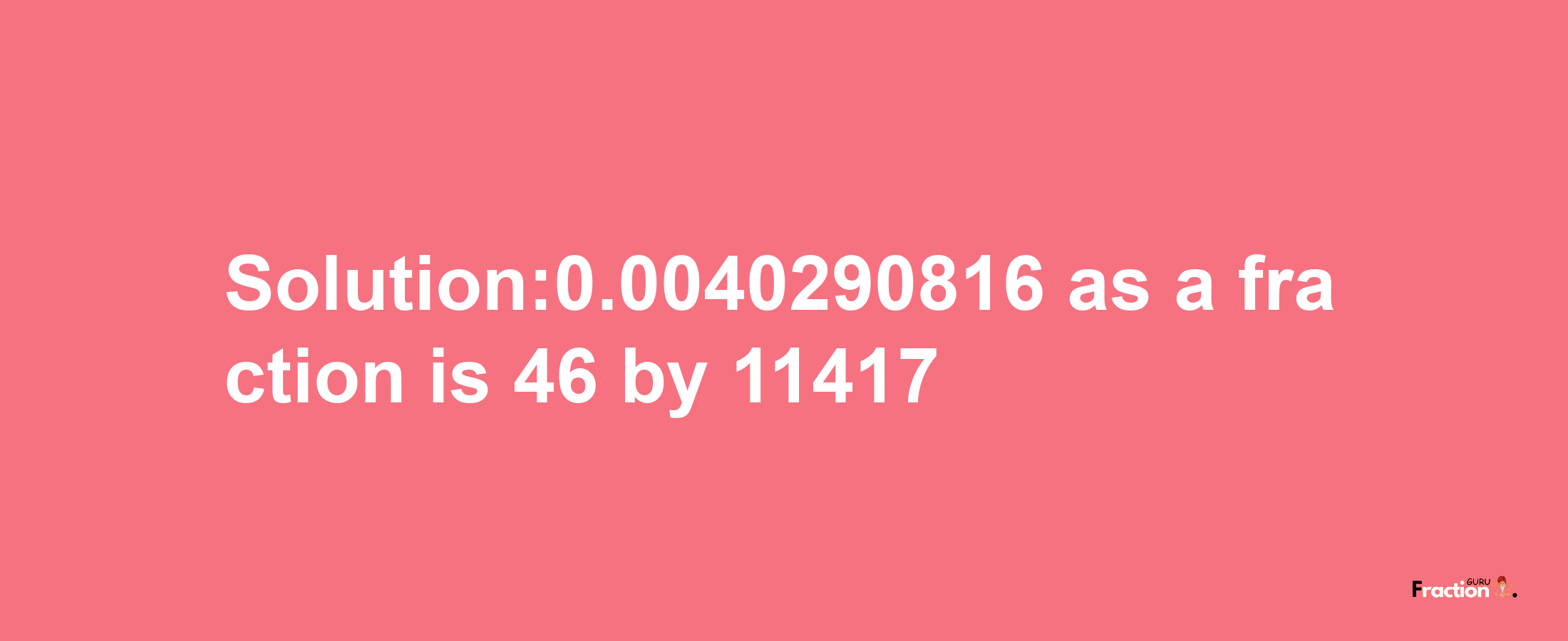 Solution:0.0040290816 as a fraction is 46/11417