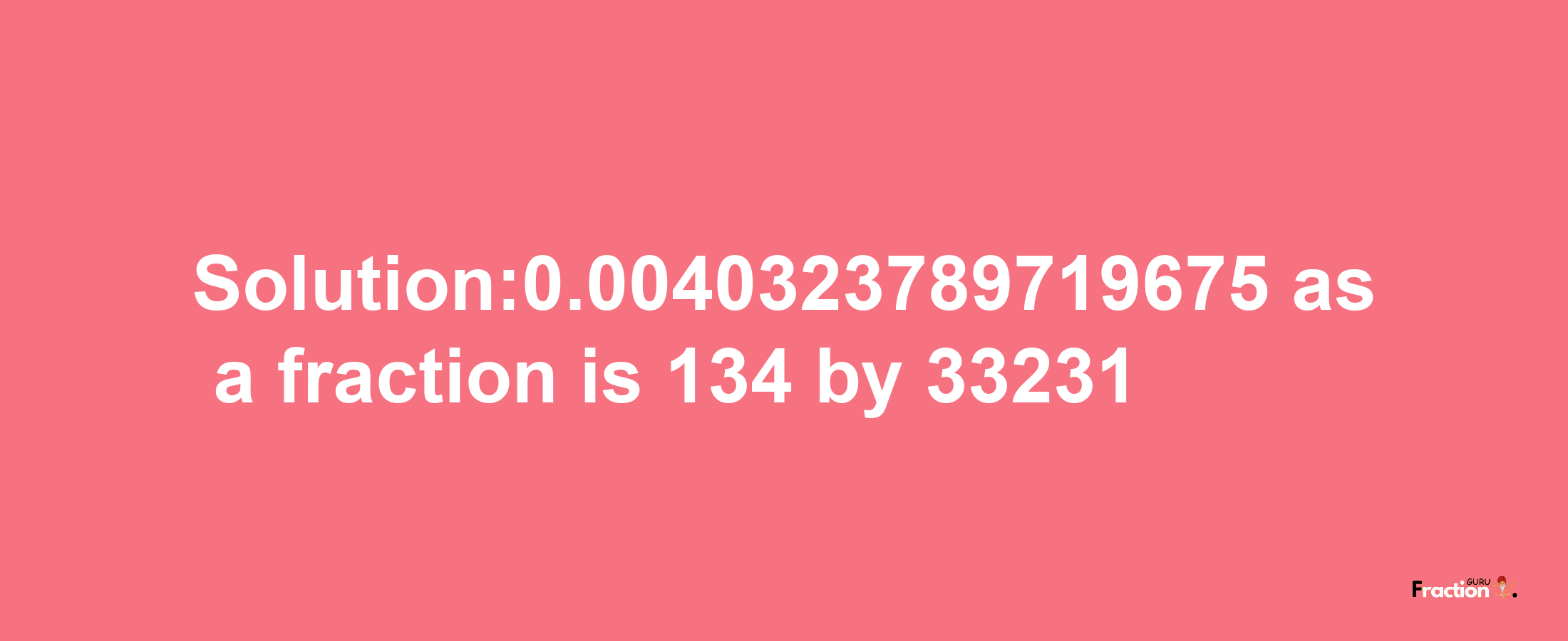 Solution:0.0040323789719675 as a fraction is 134/33231