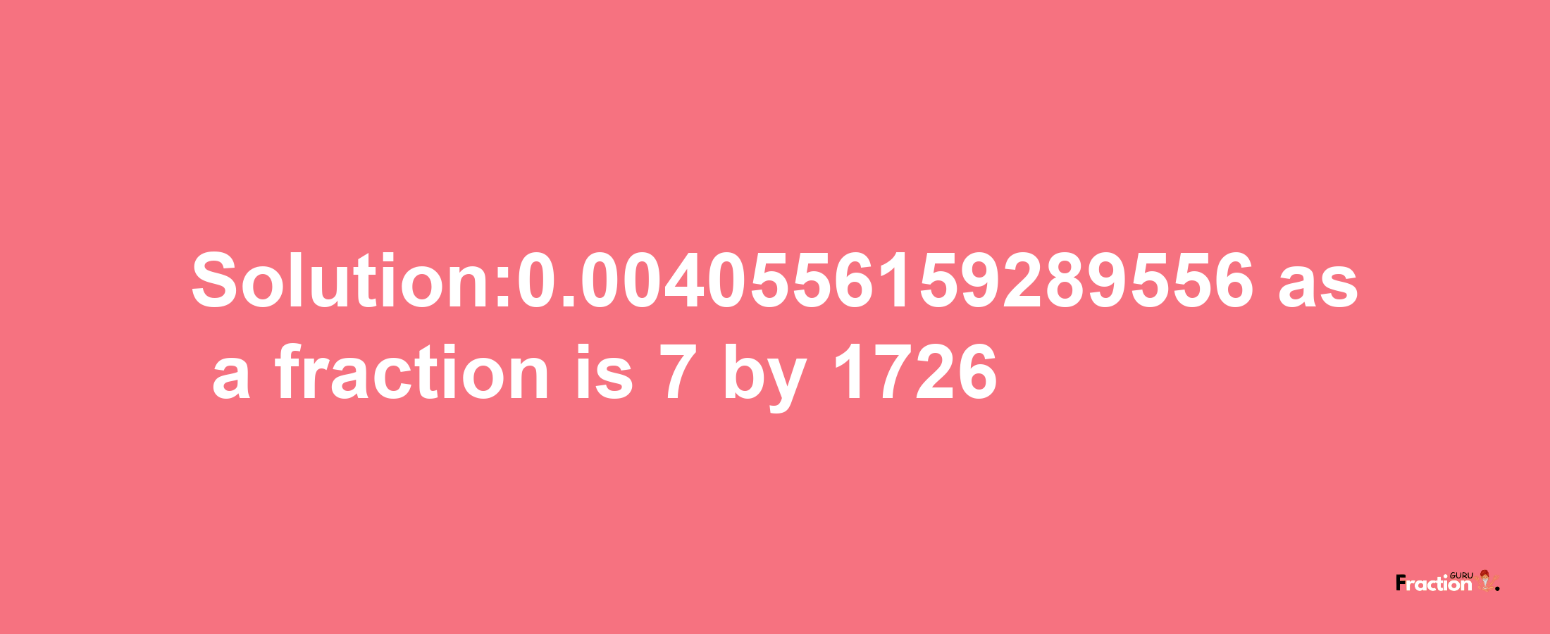 Solution:0.0040556159289556 as a fraction is 7/1726