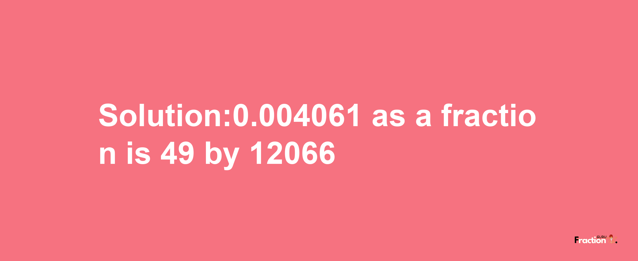 Solution:0.004061 as a fraction is 49/12066