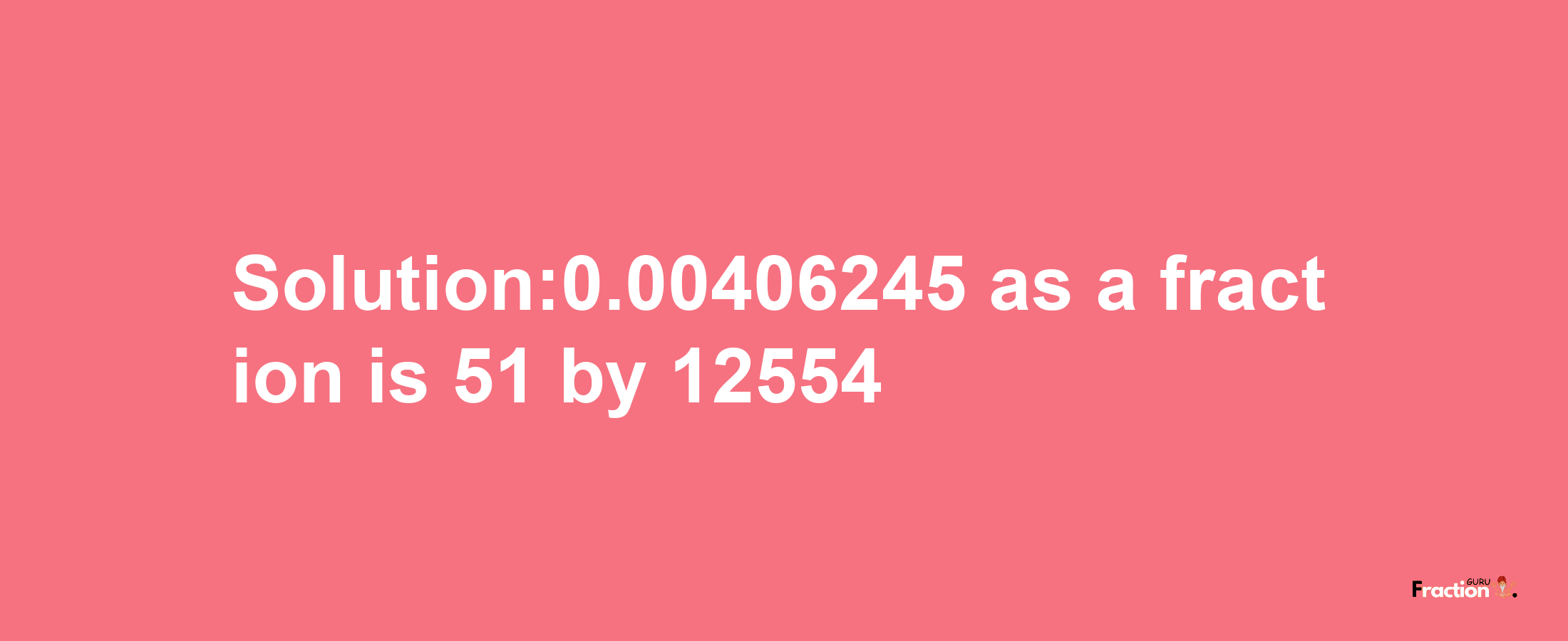 Solution:0.00406245 as a fraction is 51/12554