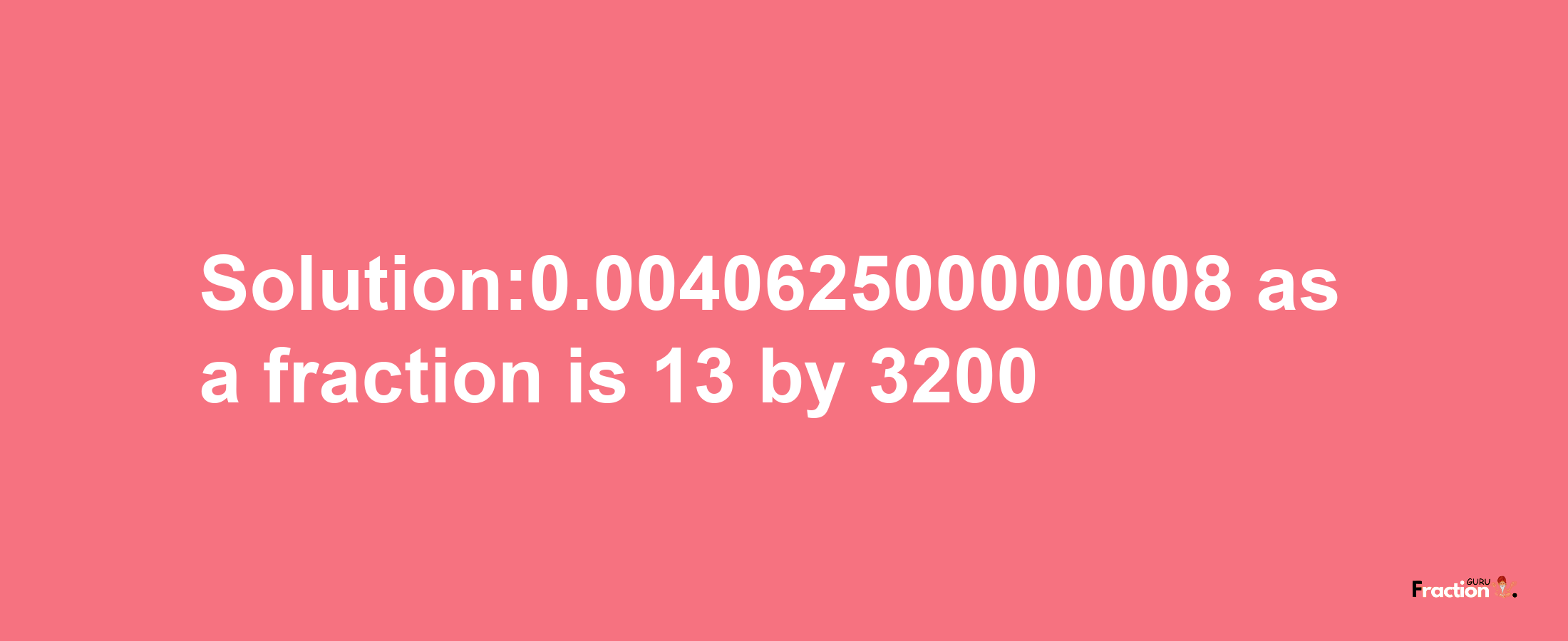 Solution:0.004062500000008 as a fraction is 13/3200