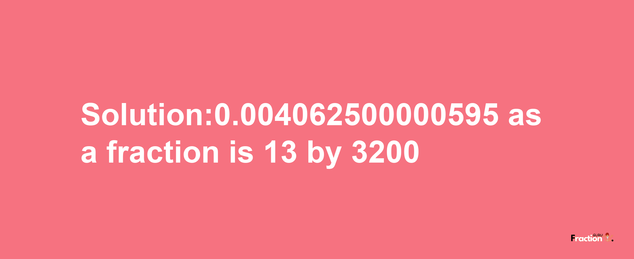 Solution:0.004062500000595 as a fraction is 13/3200