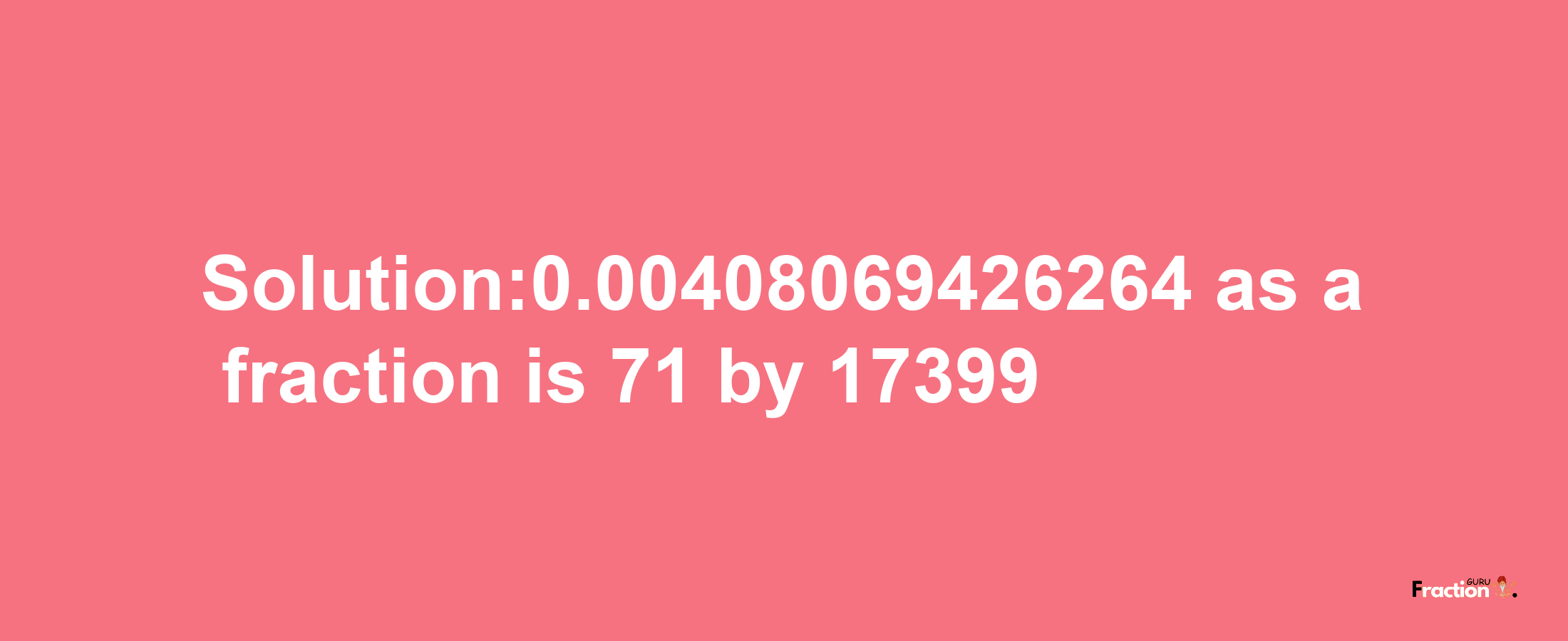 Solution:0.00408069426264 as a fraction is 71/17399