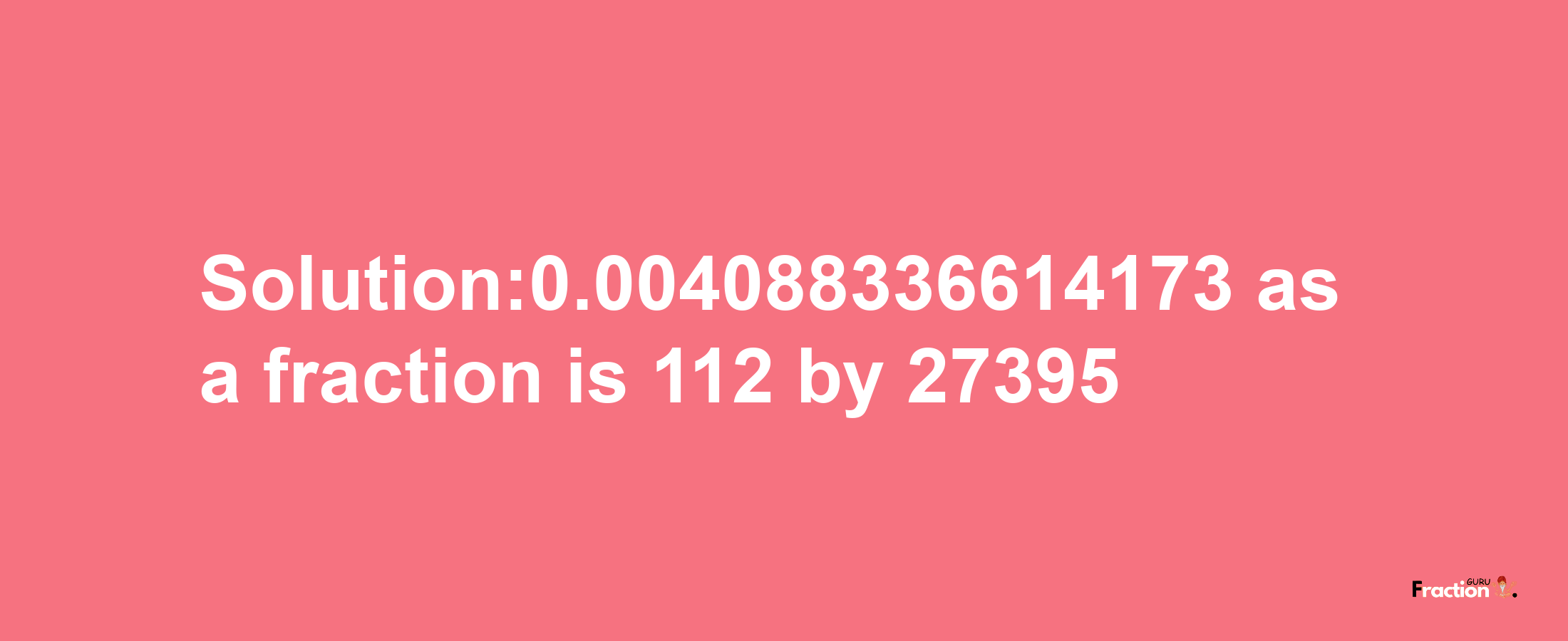 Solution:0.004088336614173 as a fraction is 112/27395