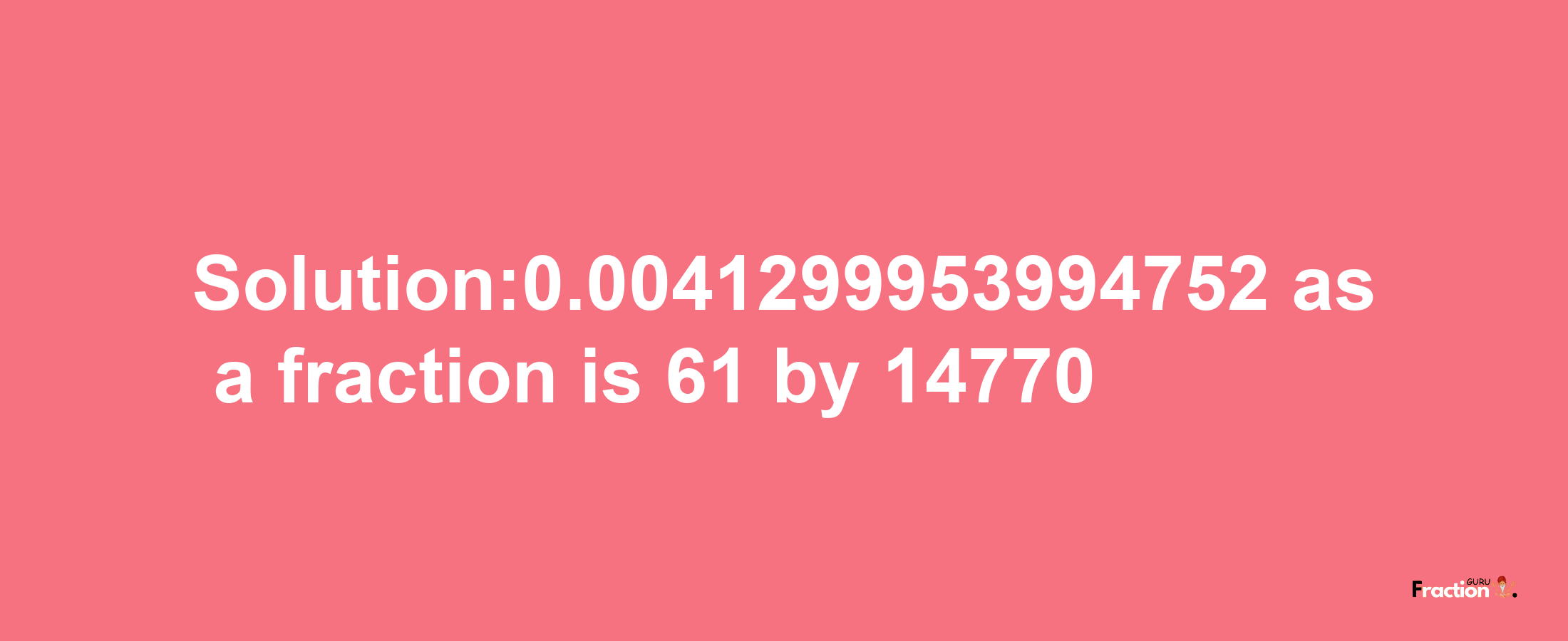 Solution:0.0041299953994752 as a fraction is 61/14770