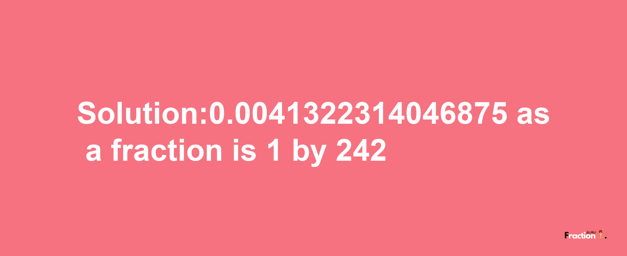 Solution:0.0041322314046875 as a fraction is 1/242